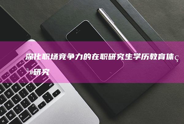 深化职场竞争力的在职研究生学历教育体系研究